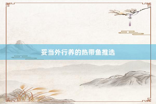 妥当外行养的热带鱼推选