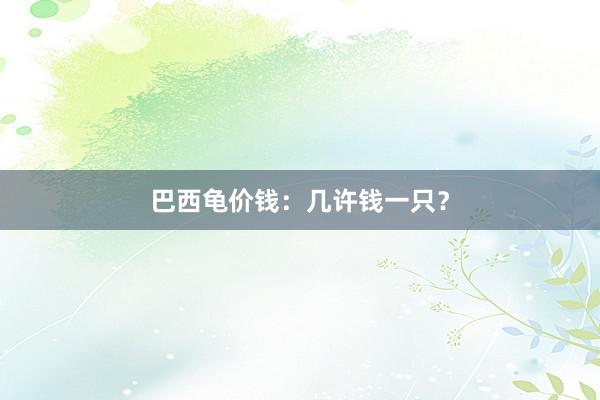 巴西龟价钱：几许钱一只？