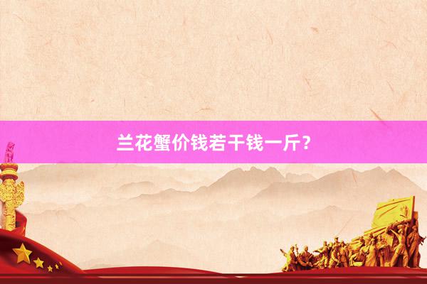 兰花蟹价钱若干钱一斤？